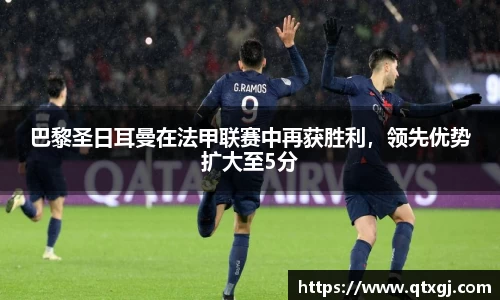 巴黎圣日耳曼在法甲联赛中再获胜利，领先优势扩大至5分