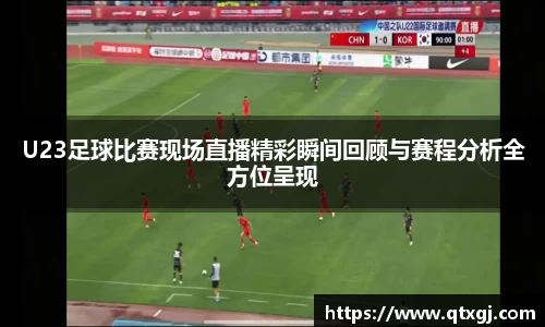 U23足球比赛现场直播精彩瞬间回顾与赛程分析全方位呈现